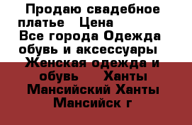Продаю свадебное платье › Цена ­ 12 000 - Все города Одежда, обувь и аксессуары » Женская одежда и обувь   . Ханты-Мансийский,Ханты-Мансийск г.